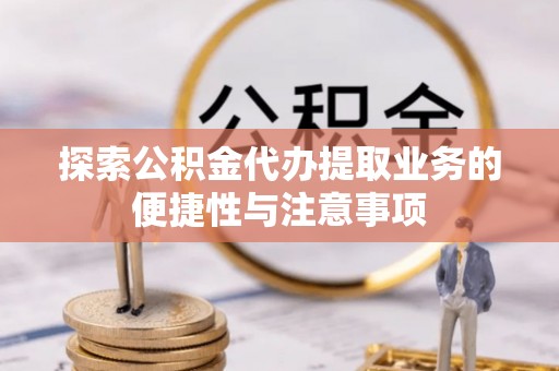 麻江探索公积金代办提取业务的便捷性与注意事项