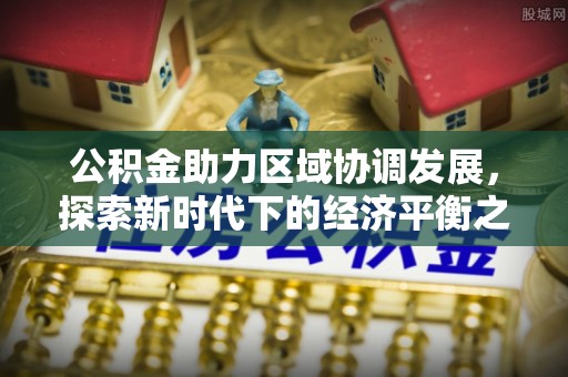 麻江公积金助力区域协调发展，探索新时代下的经济平衡之道