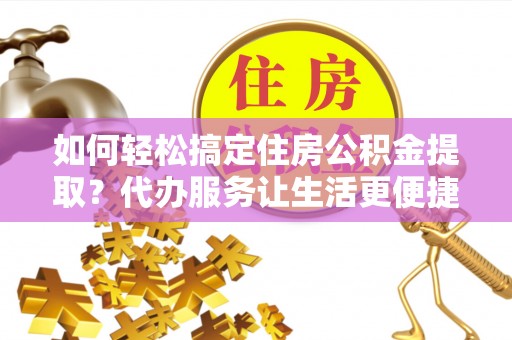 麻江如何轻松搞定住房公积金提取？代办服务让生活更便捷
