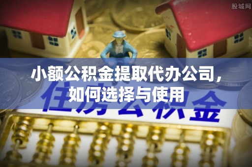 麻江小额公积金提取代办公司，如何选择与使用