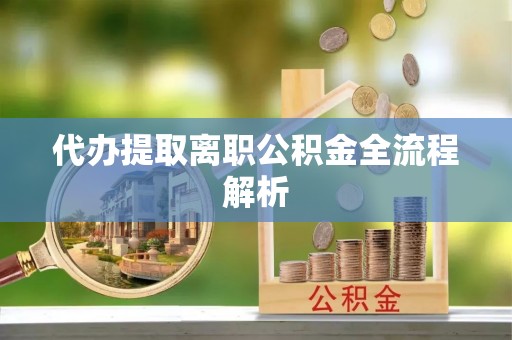 麻江代办提取离职公积金全流程解析