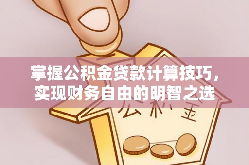 麻江掌握公积金贷款计算技巧，实现财务自由的明智之选