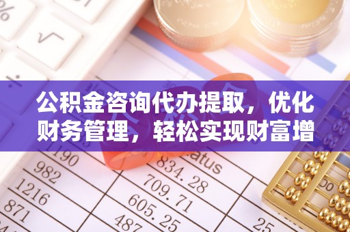 麻江公积金咨询代办提取，优化财务管理，轻松实现财富增值