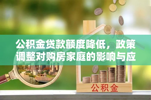 麻江公积金贷款额度降低，政策调整对购房家庭的影响与应对策略