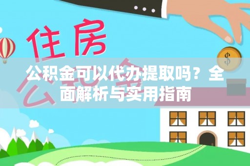 麻江公积金可以代办提取吗？全面解析与实用指南