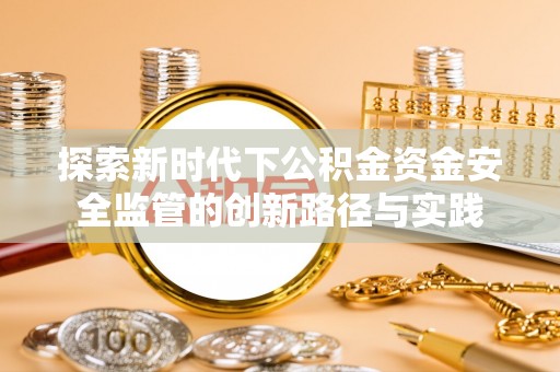 麻江探索新时代下公积金资金安全监管的创新路径与实践