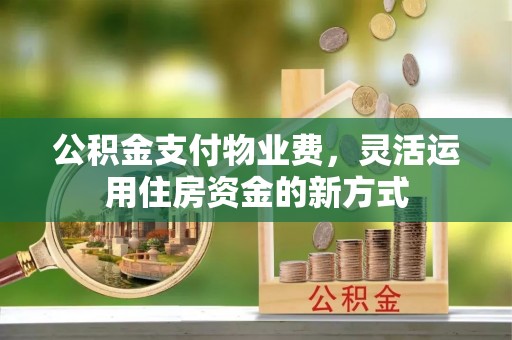 麻江公积金支付物业费，灵活运用住房资金的新方式