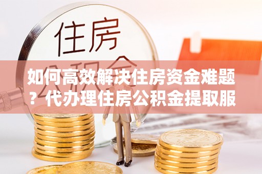 麻江如何高效解决住房资金难题？代办理住房公积金提取服务助您轻松应对