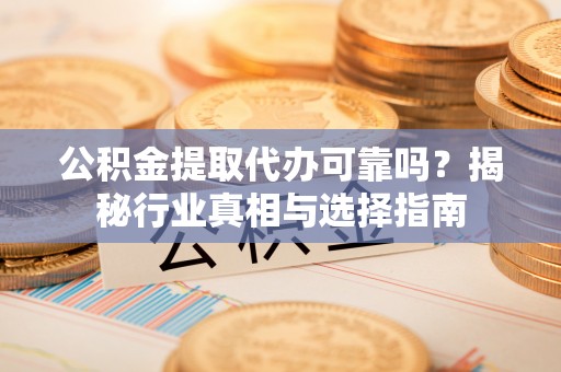 麻江公积金提取代办可靠吗？揭秘行业真相与选择指南