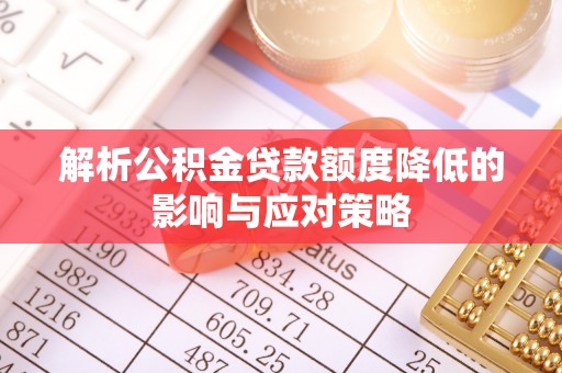 麻江解析公积金贷款额度降低的影响与应对策略