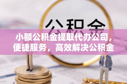 麻江小额公积金提取代办公司，便捷服务，高效解决公积金提取难题