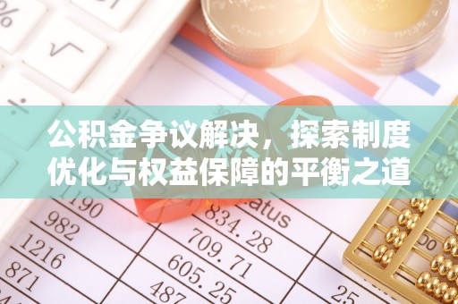 麻江公积金争议解决，探索制度优化与权益保障的平衡之道