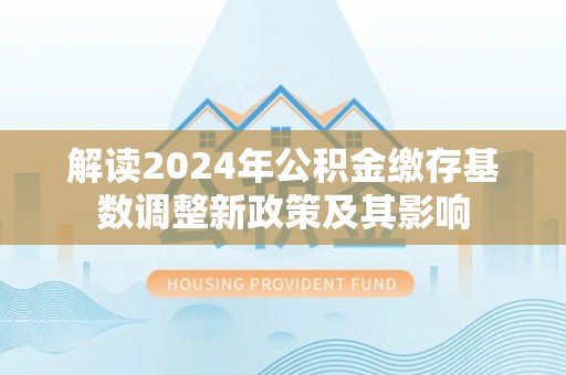 麻江解读2024年公积金缴存基数调整新政策及其影响