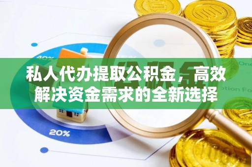 麻江私人代办提取公积金，高效解决资金需求的全新选择