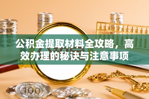 麻江公积金提取材料全攻略，高效办理的秘诀与注意事项