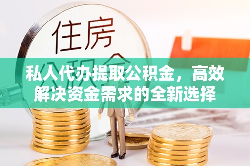 麻江私人代办提取公积金，高效解决资金需求的全新选择