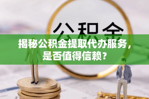 麻江揭秘公积金提取代办服务，是否值得信赖？