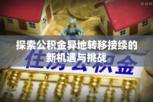 麻江探索公积金异地转移接续的新机遇与挑战