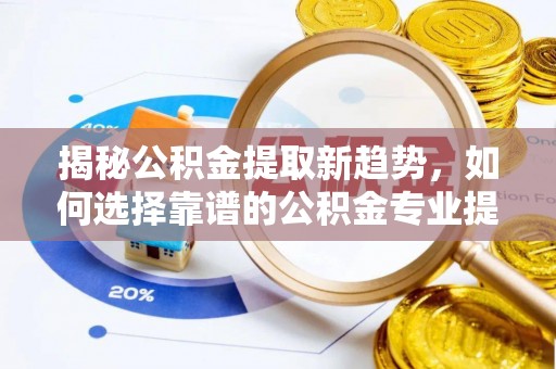 麻江揭秘公积金提取新趋势，如何选择靠谱的公积金专业提取代办服务