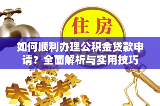 麻江如何顺利办理公积金贷款申请？全面解析与实用技巧