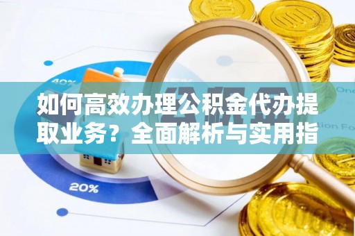 麻江如何高效办理公积金代办提取业务？全面解析与实用指南