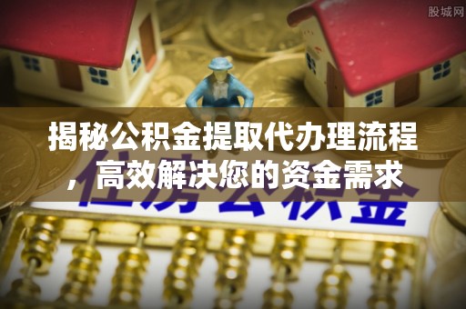 麻江揭秘公积金提取代办理流程，高效解决您的资金需求