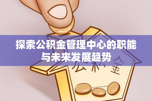 麻江探索公积金管理中心的职能与未来发展趋势