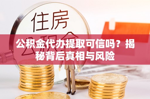 麻江公积金代办提取可信吗？揭秘背后真相与风险