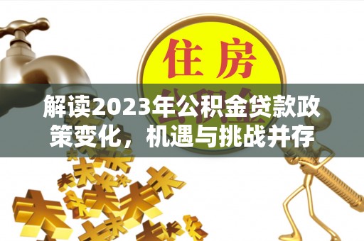 麻江解读2023年公积金贷款政策变化，机遇与挑战并存