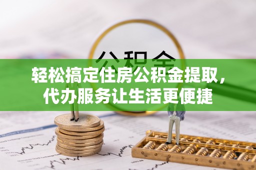 麻江轻松搞定住房公积金提取，代办服务让生活更便捷