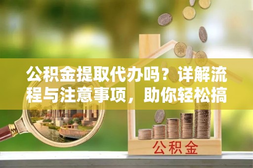 麻江公积金提取代办吗？详解流程与注意事项，助你轻松搞定！