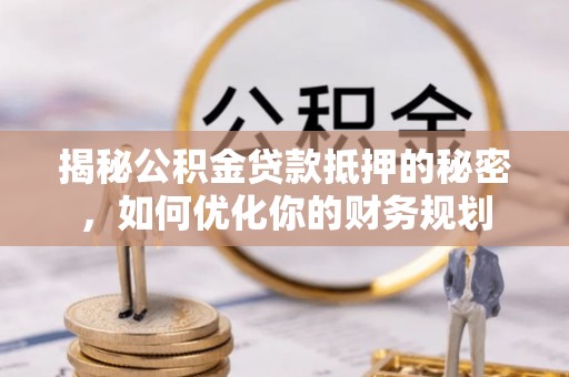 麻江揭秘公积金贷款抵押的秘密，如何优化你的财务规划