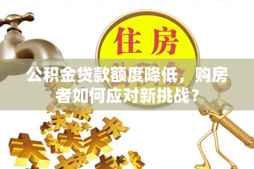 麻江公积金贷款额度降低，购房者如何应对新挑战？