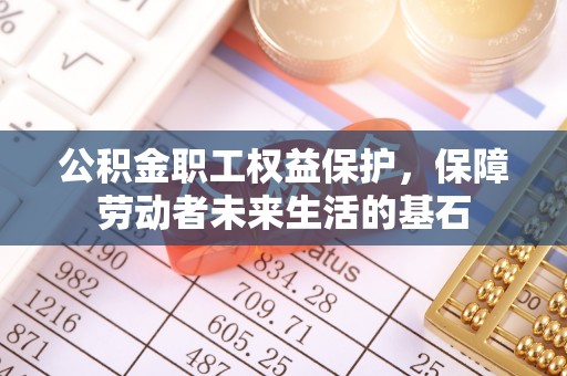 麻江公积金职工权益保护，保障劳动者未来生活的基石
