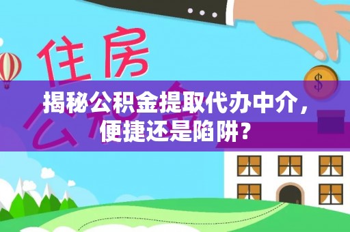 麻江揭秘公积金提取代办中介，便捷还是陷阱？