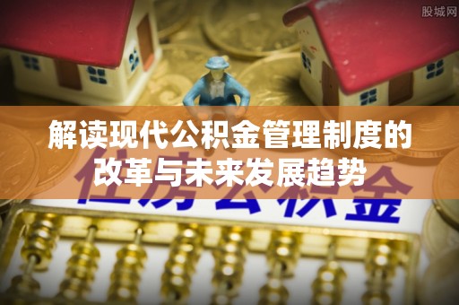 麻江解读现代公积金管理制度的改革与未来发展趋势