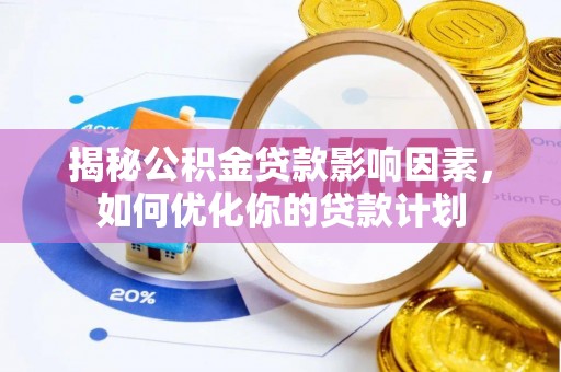 麻江揭秘公积金贷款影响因素，如何优化你的贷款计划