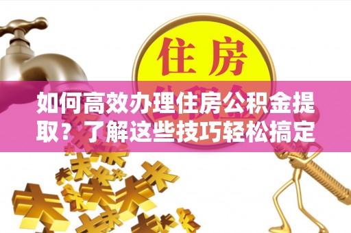 麻江如何高效办理住房公积金提取？了解这些技巧轻松搞定