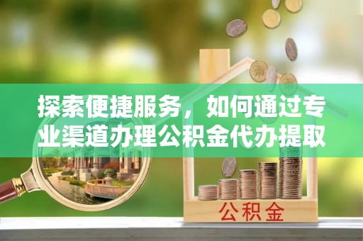 麻江探索便捷服务，如何通过专业渠道办理公积金代办提取业务