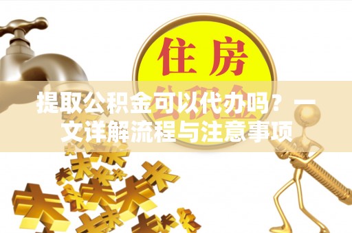 麻江提取公积金可以代办吗？一文详解流程与注意事项