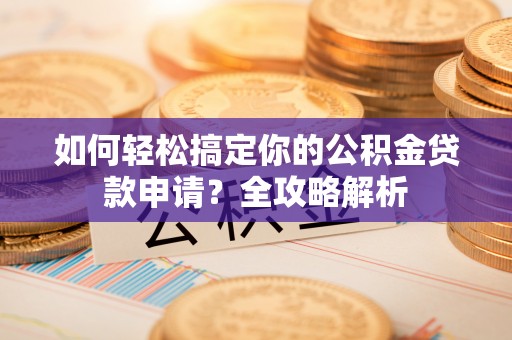 麻江如何轻松搞定你的公积金贷款申请？全攻略解析