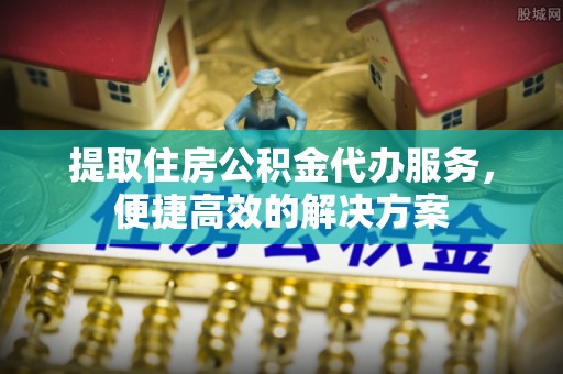 麻江提取住房公积金代办服务，便捷高效的解决方案