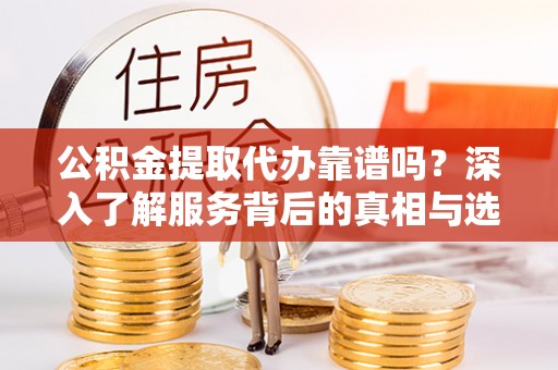 麻江公积金提取代办靠谱吗？深入了解服务背后的真相与选择指南