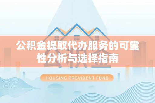麻江公积金提取代办服务的可靠性分析与选择指南