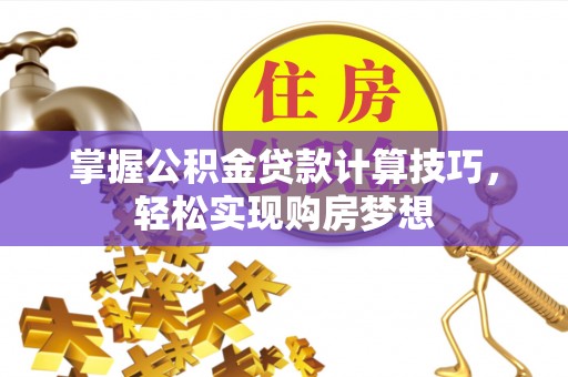 麻江掌握公积金贷款计算技巧，轻松实现购房梦想