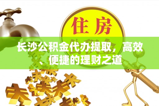 麻江长沙公积金代办提取，高效、便捷的理财之道
