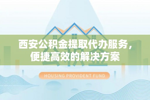 麻江西安公积金提取代办服务，便捷高效的解决方案