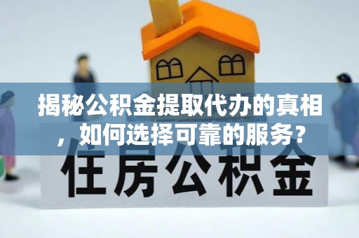 麻江揭秘公积金提取代办的真相，如何选择可靠的服务？