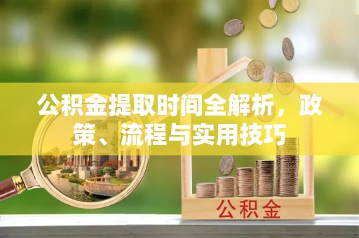 麻江公积金提取时间全解析，政策、流程与实用技巧