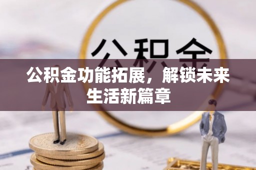 麻江公积金功能拓展，解锁未来生活新篇章